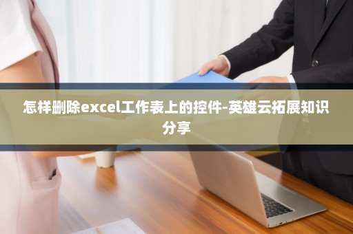 怎样删除excel工作表上的控件-英雄云拓展知识分享