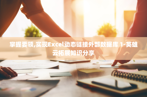 掌握要领,实现Excel动态链接外部数据库 1-英雄云拓展知识分享