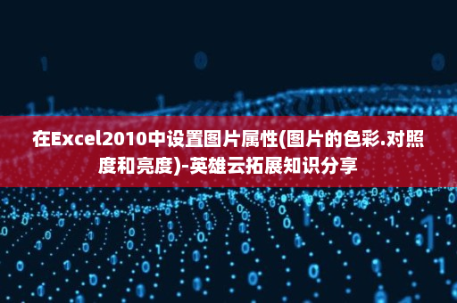 在Excel2010中设置图片属性(图片的色彩.对照度和亮度)-英雄云拓展知识分享