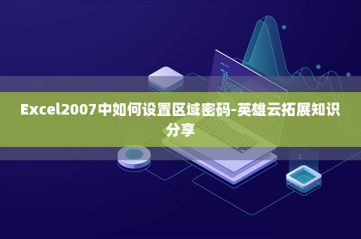 Excel2007中如何设置区域密码-英雄云拓展知识分享