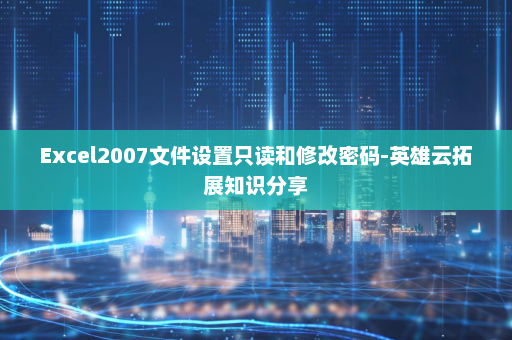 Excel2007文件设置只读和修改密码-英雄云拓展知识分享