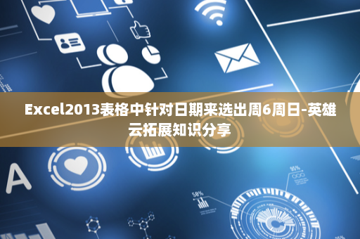Excel2013表格中针对日期来选出周6周日-英雄云拓展知识分享