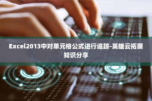 Excel2013中对单元格公式进行追踪-英雄云拓展知识分享