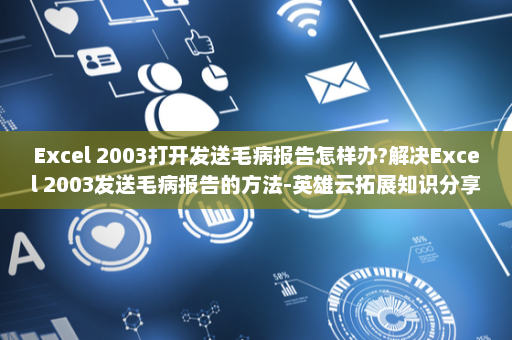Excel 2003打开发送毛病报告怎样办?解决Excel 2003发送毛病报告的方法-英雄云拓展知识分享