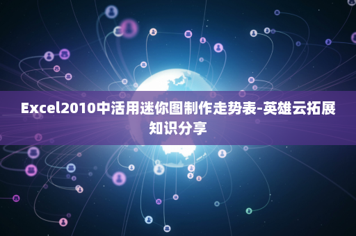 Excel2010中活用迷你图制作走势表-英雄云拓展知识分享