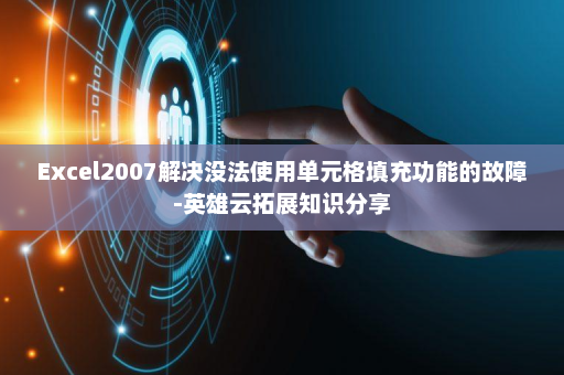 Excel2007解决没法使用单元格填充功能的故障-英雄云拓展知识分享