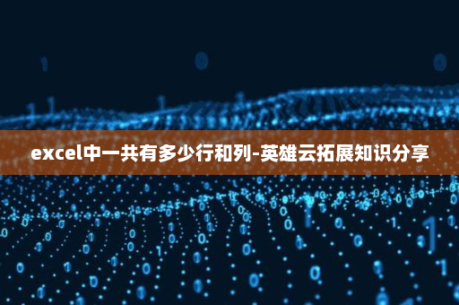 excel中一共有多少行和列-英雄云拓展知识分享