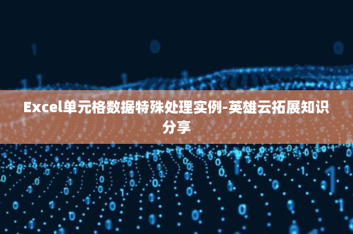 Excel单元格数据特殊处理实例-英雄云拓展知识分享