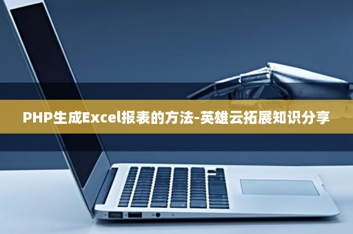 PHP生成Excel报表的方法-英雄云拓展知识分享
