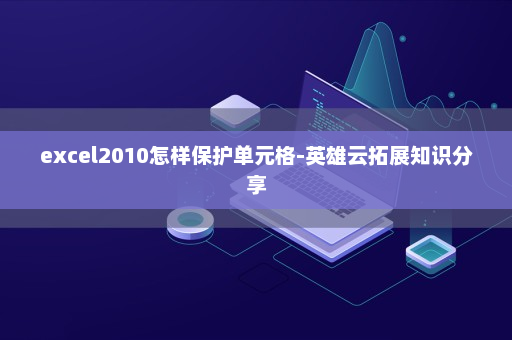 excel2010怎样保护单元格-英雄云拓展知识分享