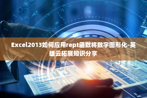 Excel2013如何应用rept函数将数字图形化-英雄云拓展知识分享