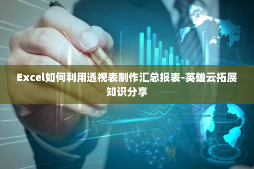 Excel如何利用透视表制作汇总报表-英雄云拓展知识分享