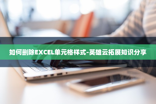 如何删除EXCEL单元格样式-英雄云拓展知识分享