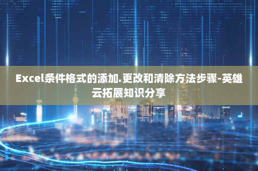 Excel条件格式的添加.更改和清除方法步骤-英雄云拓展知识分享