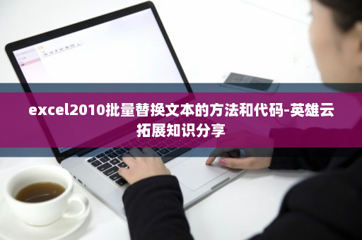 excel2010批量替换文本的方法和代码-英雄云拓展知识分享