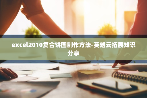 excel2010复合饼图制作方法-英雄云拓展知识分享