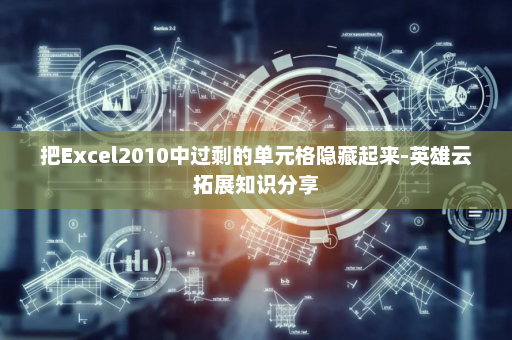 把Excel2010中过剩的单元格隐藏起来-英雄云拓展知识分享