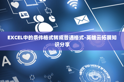 EXCEL中的条件格式转成普通格式-英雄云拓展知识分享