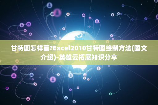 甘特图怎样画?Excel2010甘特图绘制方法(图文介绍)-英雄云拓展知识分享