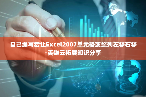 自己编写宏让Excel2007单元格或整列左移右移-英雄云拓展知识分享