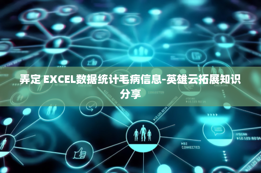 弄定 EXCEL数据统计毛病信息-英雄云拓展知识分享