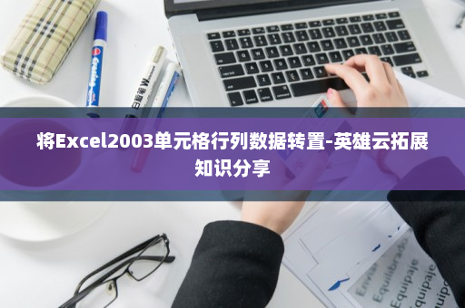 将Excel2003单元格行列数据转置-英雄云拓展知识分享