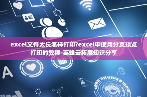 excel文件太长怎样打印?excel中使用分页预览打印的教程-英雄云拓展知识分享
