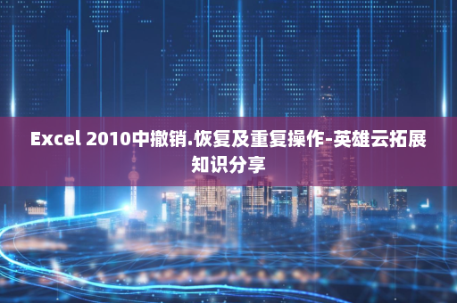 Excel 2010中撤销.恢复及重复操作-英雄云拓展知识分享