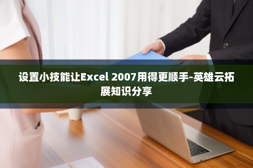 设置小技能让Excel 2007用得更顺手-英雄云拓展知识分享
