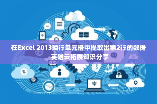 在Excel 2013换行单元格中提取出第2行的数据-英雄云拓展知识分享