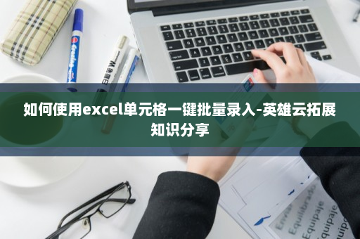 如何使用excel单元格一键批量录入-英雄云拓展知识分享