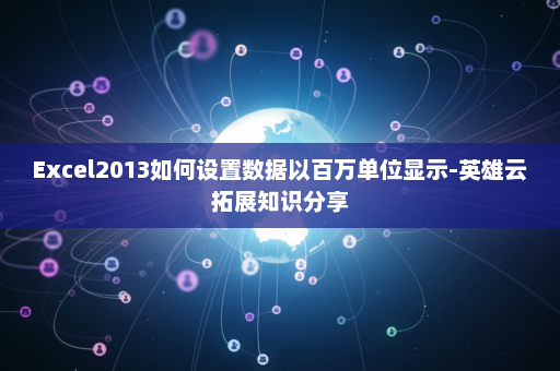 Excel2013如何设置数据以百万单位显示-英雄云拓展知识分享