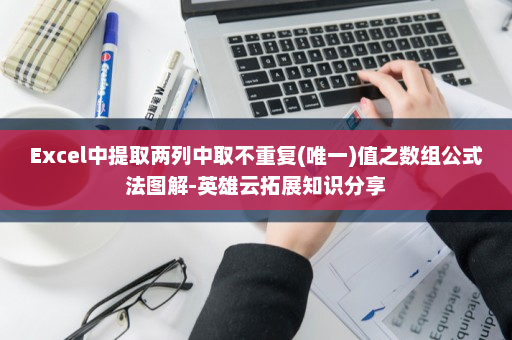 Excel中提取两列中取不重复(唯一)值之数组公式法图解-英雄云拓展知识分享