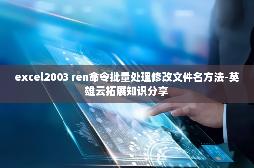 excel2003 ren命令批量处理修改文件名方法-英雄云拓展知识分享