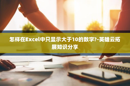 怎样在Excel中只显示大于10的数字?-英雄云拓展知识分享
