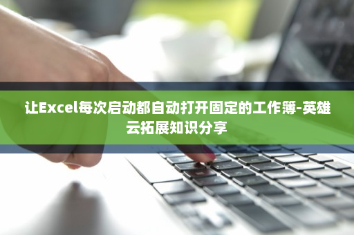 让Excel每次启动都自动打开固定的工作簿-英雄云拓展知识分享