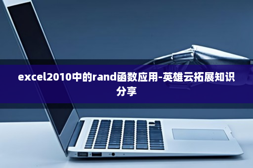 excel2010中的rand函数应用-英雄云拓展知识分享