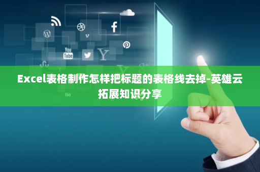 Excel表格制作怎样把标题的表格线去掉-英雄云拓展知识分享