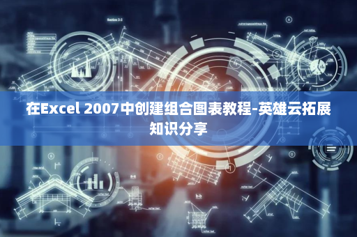 在Excel 2007中创建组合图表教程-英雄云拓展知识分享