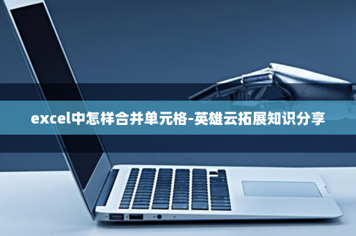 excel中怎样合并单元格-英雄云拓展知识分享