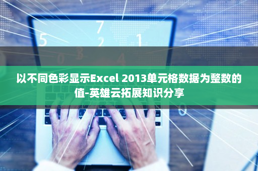 以不同色彩显示Excel 2013单元格数据为整数的值-英雄云拓展知识分享