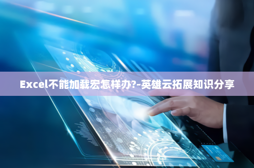 Excel不能加载宏怎样办?-英雄云拓展知识分享