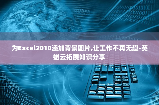 为Excel2010添加背景图片,让工作不再无趣-英雄云拓展知识分享