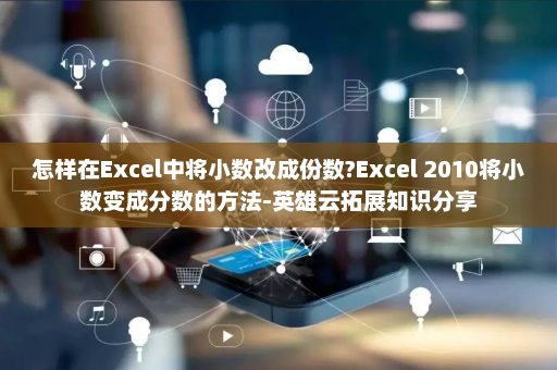 怎样在Excel中将小数改成份数?Excel 2010将小数变成分数的方法-英雄云拓展知识分享