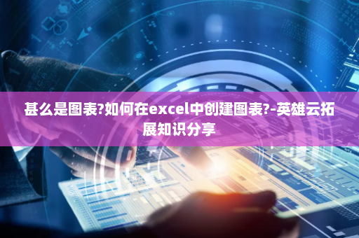 甚么是图表?如何在excel中创建图表?-英雄云拓展知识分享