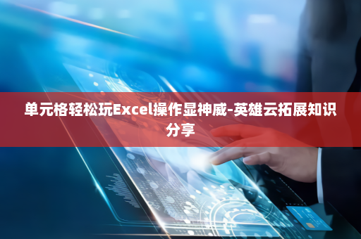 单元格轻松玩Excel操作显神威-英雄云拓展知识分享