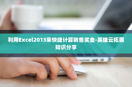 利用Excel2013来快捷计算销售奖金-英雄云拓展知识分享