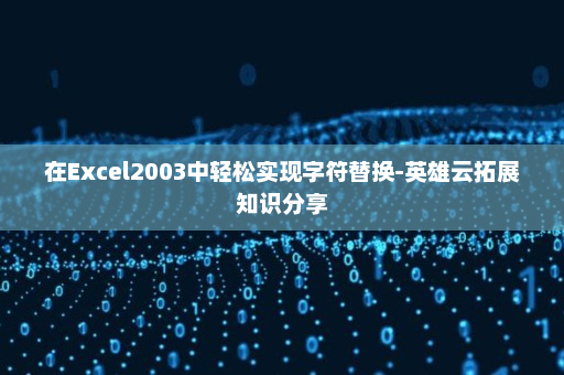 在Excel2003中轻松实现字符替换-英雄云拓展知识分享