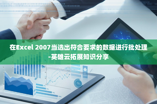 在Excel 2007当选出符合要求的数据进行批处理-英雄云拓展知识分享