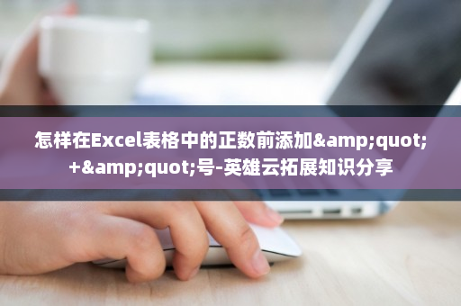 怎样在Excel表格中的正数前添加&quot;+&quot;号-英雄云拓展知识分享